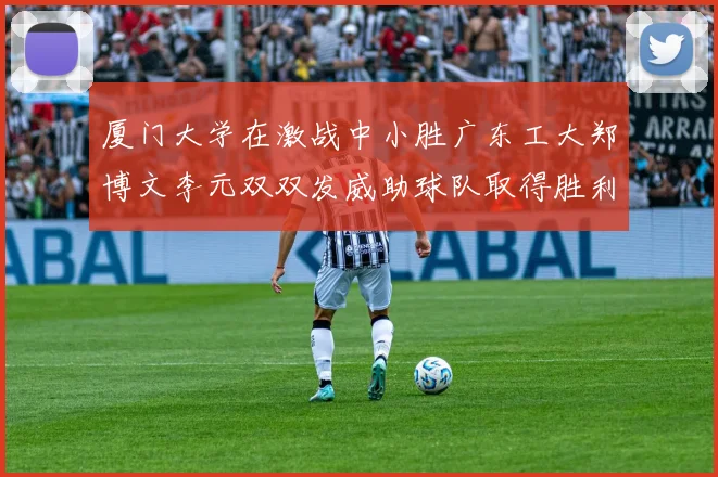 厦门大学在激战中小胜广东工大郑博文李元双双发威助球队取得胜利