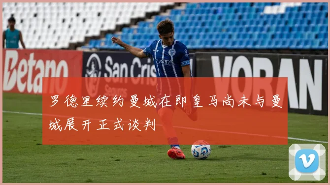 罗德里续约曼城在即皇马尚未与曼城展开正式谈判