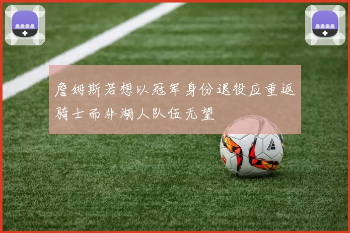 詹姆斯若想以冠军身份退役应重返骑士而非湖人队伍无望