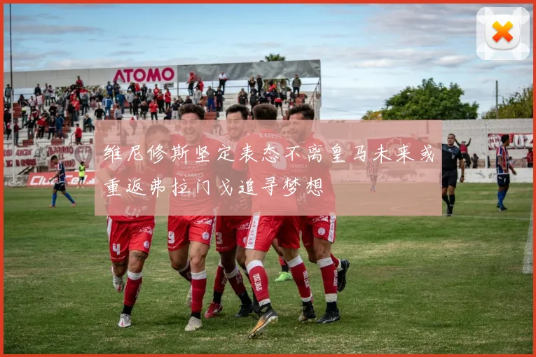 维尼修斯坚定表态不离皇马未来或重返弗拉门戈追寻梦想