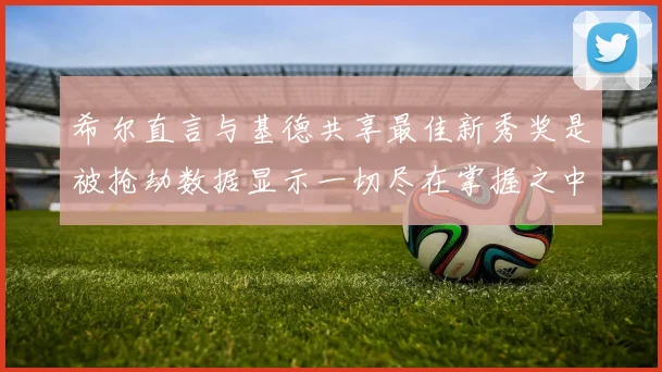 希尔直言与基德共享最佳新秀奖是被抢劫数据显示一切尽在掌握之中