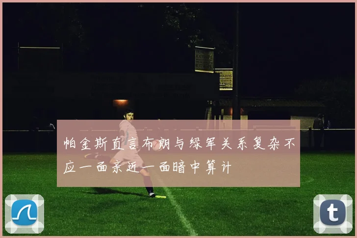 帕金斯直言布朗与绿军关系复杂不应一面亲近一面暗中算计