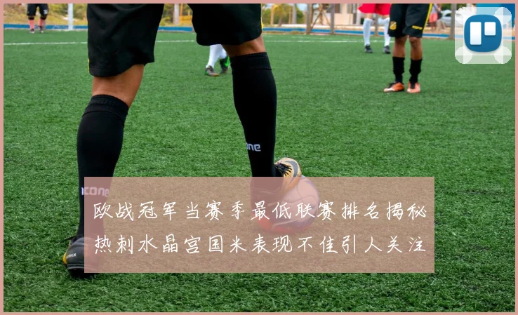 欧战冠军当赛季最低联赛排名揭秘热刺水晶宫国米表现不佳引人关注