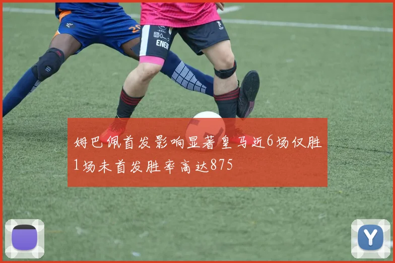 姆巴佩首发影响显著皇马近6场仅胜1场未首发胜率高达875