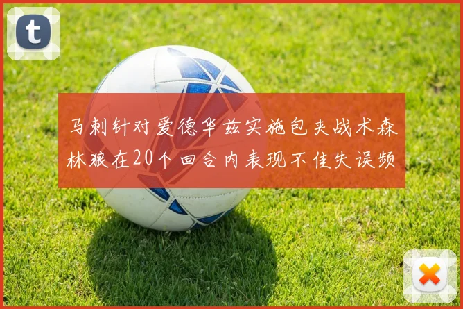 马刺针对爱德华兹实施包夹战术森林狼在20个回合内表现不佳失误频频