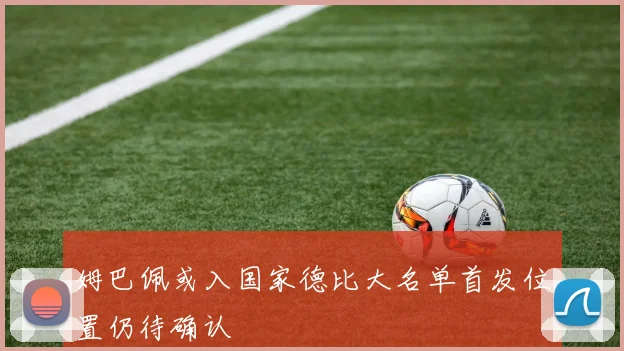 姆巴佩或入国家德比大名单首发位置仍待确认