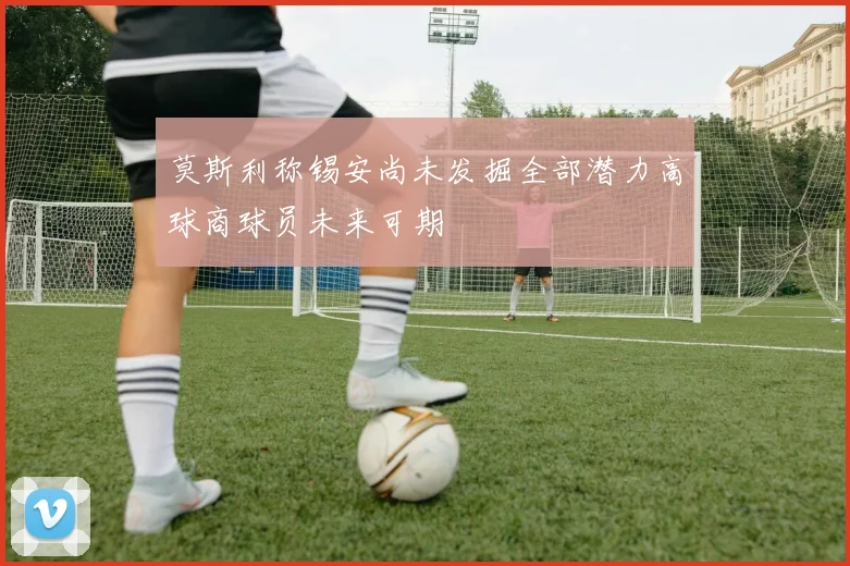 莫斯利称锡安尚未发掘全部潜力高球商球员未来可期